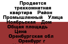 Продается трехкомнатная квартира › Район ­ Промышленный › Улица ­ Ноябрьская › Дом ­ 48 › Общая площадь ­ 66 › Цена ­ 2 490 000 - Оренбургская обл., Оренбург г. Недвижимость » Квартиры продажа   . Оренбургская обл.,Оренбург г.